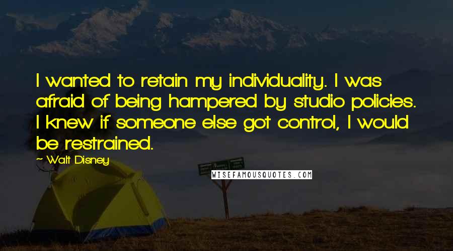 Walt Disney Quotes: I wanted to retain my individuality. I was afraid of being hampered by studio policies. I knew if someone else got control, I would be restrained.