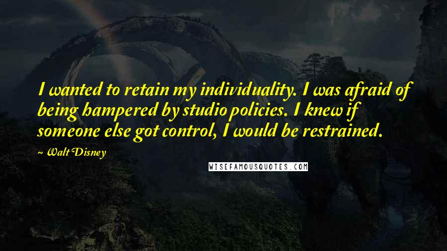 Walt Disney Quotes: I wanted to retain my individuality. I was afraid of being hampered by studio policies. I knew if someone else got control, I would be restrained.