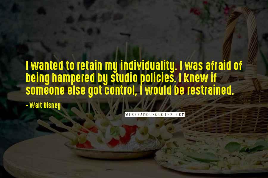 Walt Disney Quotes: I wanted to retain my individuality. I was afraid of being hampered by studio policies. I knew if someone else got control, I would be restrained.