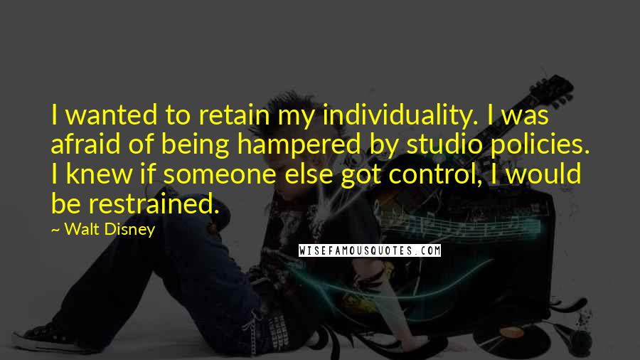 Walt Disney Quotes: I wanted to retain my individuality. I was afraid of being hampered by studio policies. I knew if someone else got control, I would be restrained.