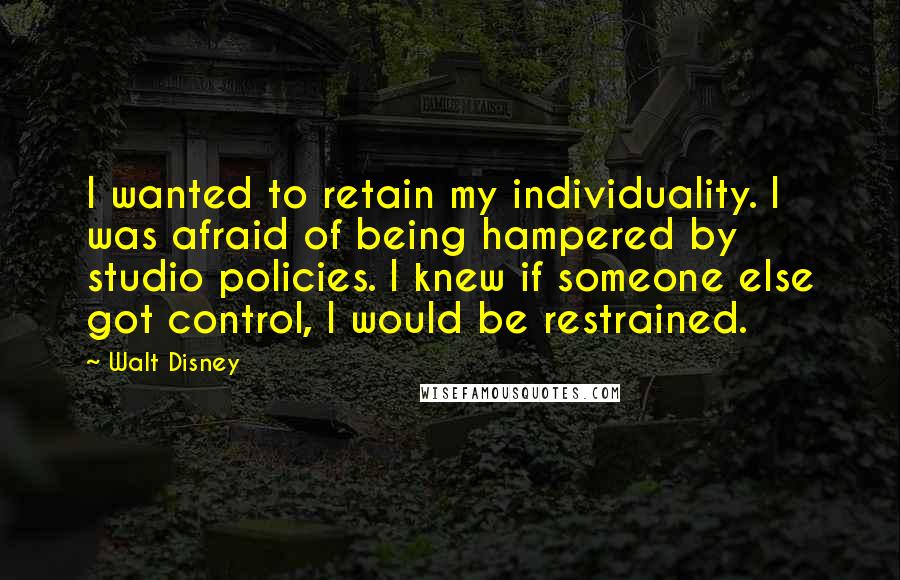 Walt Disney Quotes: I wanted to retain my individuality. I was afraid of being hampered by studio policies. I knew if someone else got control, I would be restrained.