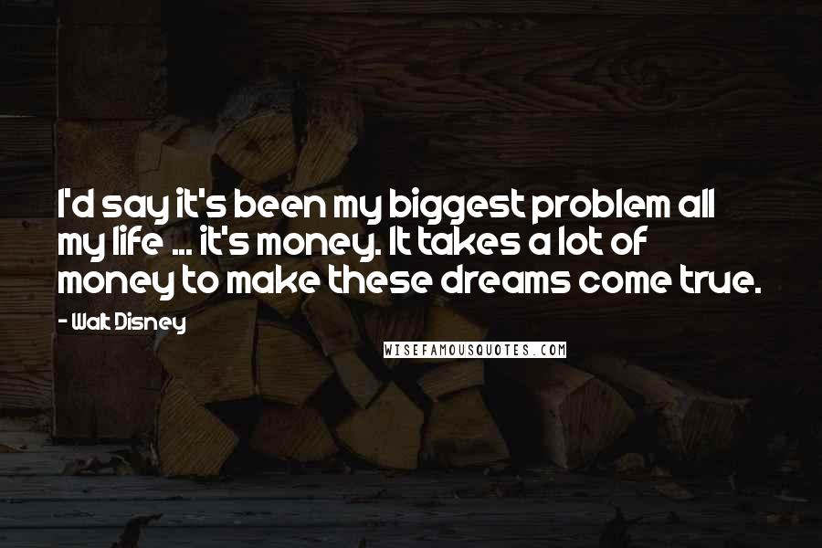 Walt Disney Quotes: I'd say it's been my biggest problem all my life ... it's money. It takes a lot of money to make these dreams come true.
