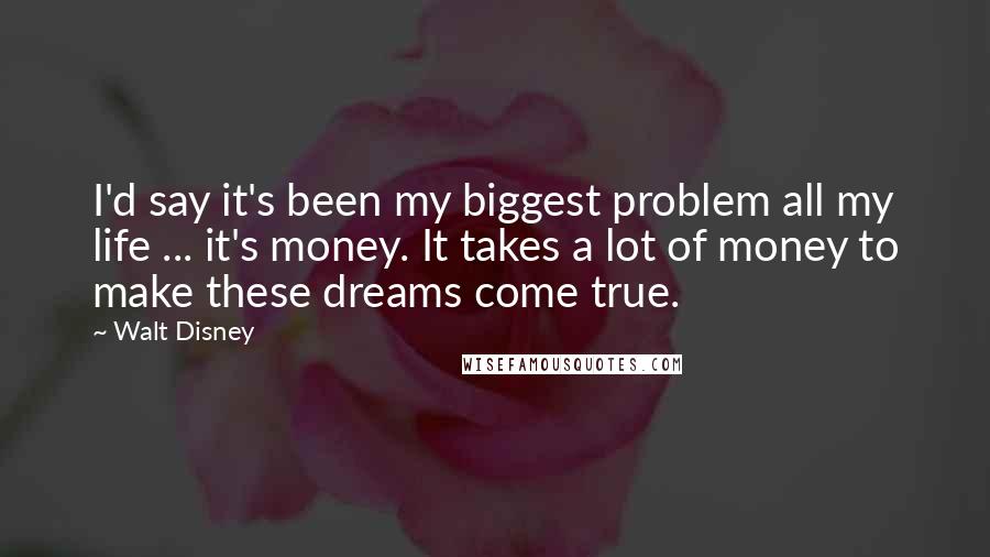 Walt Disney Quotes: I'd say it's been my biggest problem all my life ... it's money. It takes a lot of money to make these dreams come true.