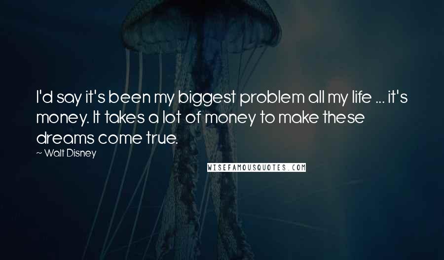 Walt Disney Quotes: I'd say it's been my biggest problem all my life ... it's money. It takes a lot of money to make these dreams come true.