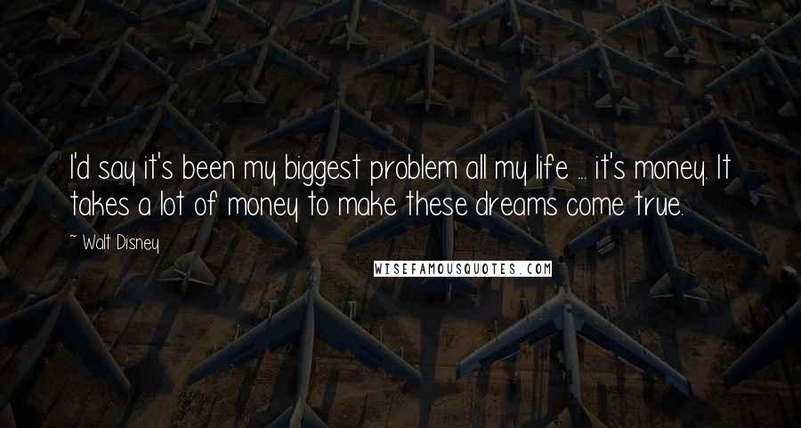 Walt Disney Quotes: I'd say it's been my biggest problem all my life ... it's money. It takes a lot of money to make these dreams come true.