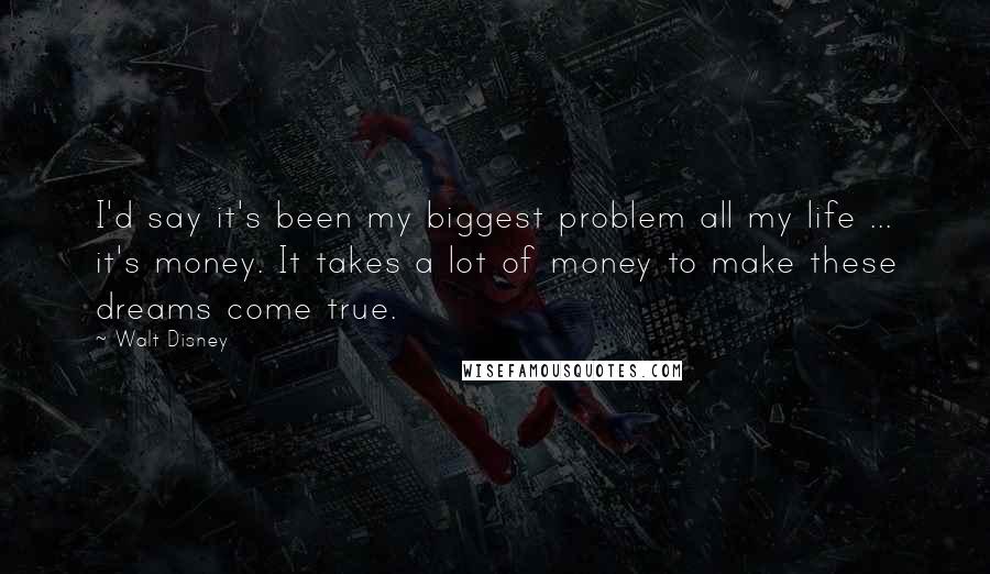 Walt Disney Quotes: I'd say it's been my biggest problem all my life ... it's money. It takes a lot of money to make these dreams come true.