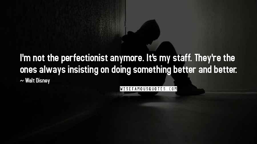 Walt Disney Quotes: I'm not the perfectionist anymore. It's my staff. They're the ones always insisting on doing something better and better.