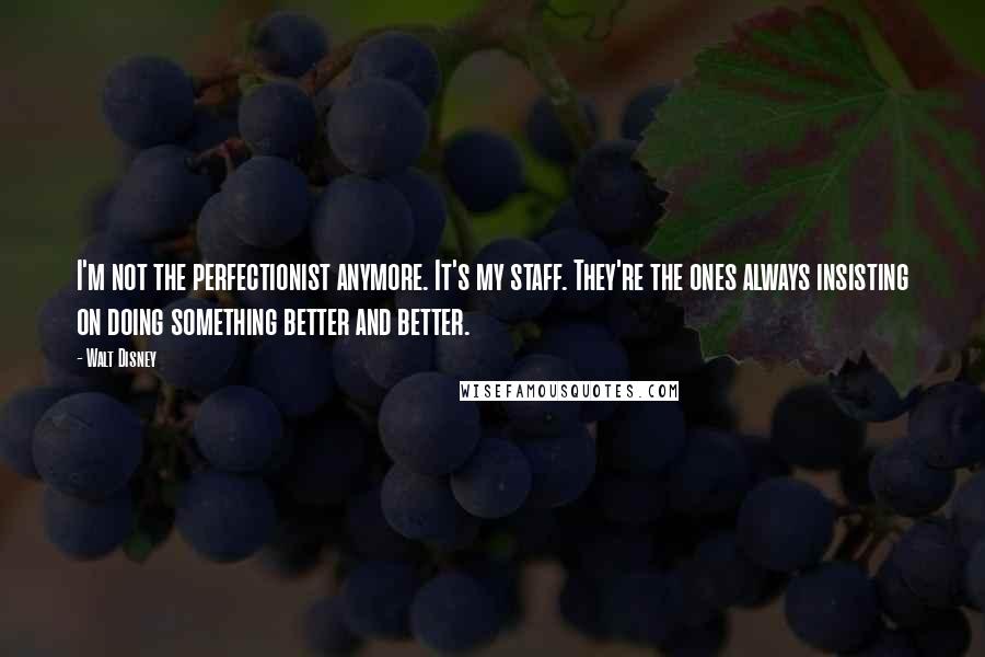 Walt Disney Quotes: I'm not the perfectionist anymore. It's my staff. They're the ones always insisting on doing something better and better.