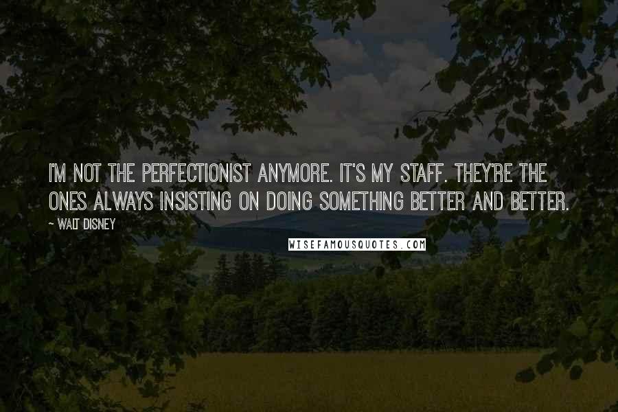 Walt Disney Quotes: I'm not the perfectionist anymore. It's my staff. They're the ones always insisting on doing something better and better.