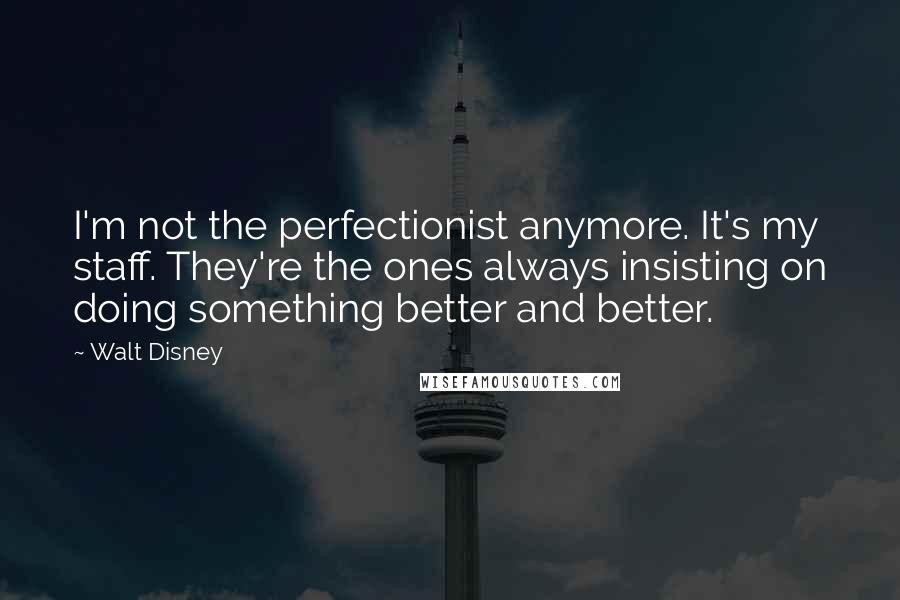 Walt Disney Quotes: I'm not the perfectionist anymore. It's my staff. They're the ones always insisting on doing something better and better.