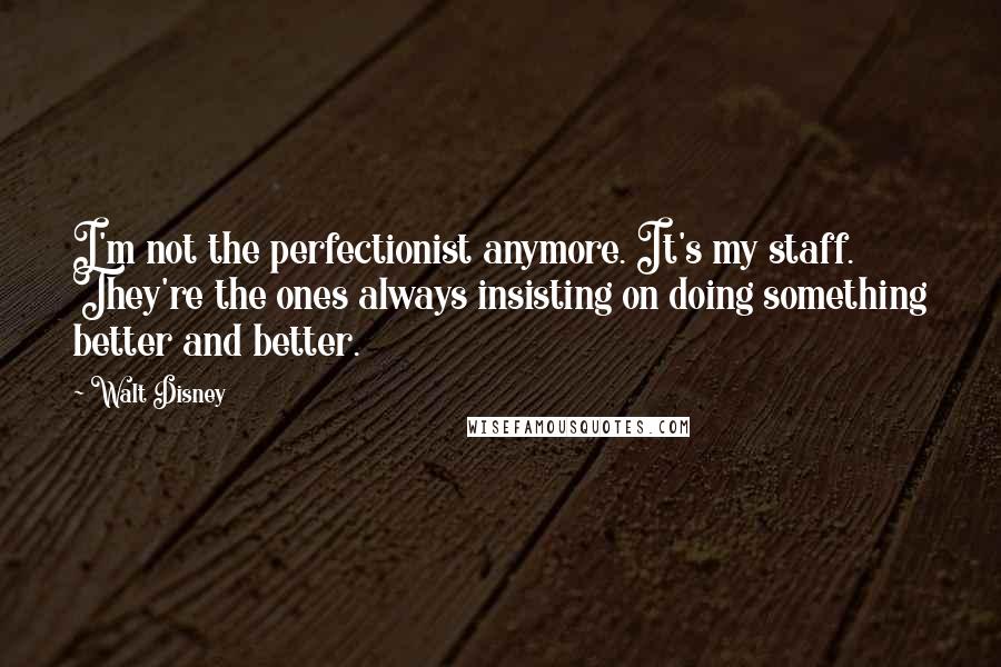 Walt Disney Quotes: I'm not the perfectionist anymore. It's my staff. They're the ones always insisting on doing something better and better.