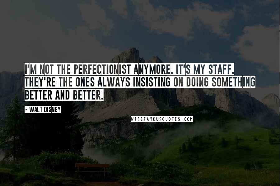 Walt Disney Quotes: I'm not the perfectionist anymore. It's my staff. They're the ones always insisting on doing something better and better.