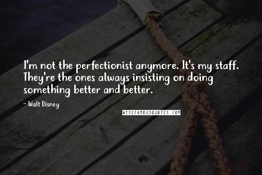 Walt Disney Quotes: I'm not the perfectionist anymore. It's my staff. They're the ones always insisting on doing something better and better.