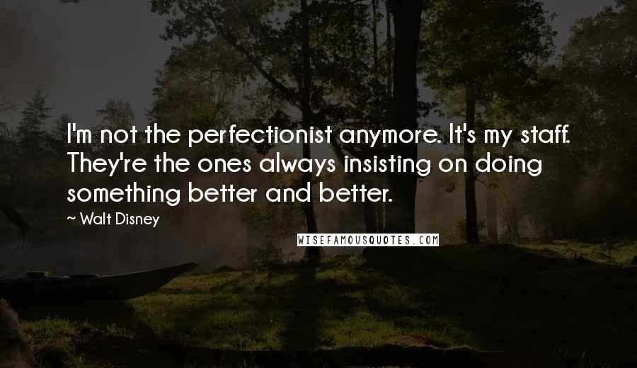 Walt Disney Quotes: I'm not the perfectionist anymore. It's my staff. They're the ones always insisting on doing something better and better.