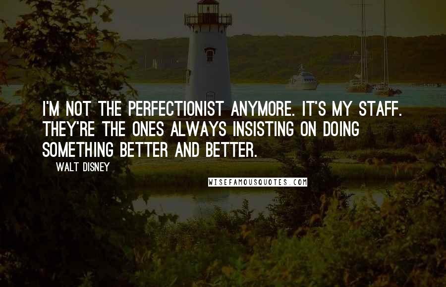 Walt Disney Quotes: I'm not the perfectionist anymore. It's my staff. They're the ones always insisting on doing something better and better.