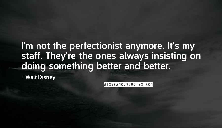 Walt Disney Quotes: I'm not the perfectionist anymore. It's my staff. They're the ones always insisting on doing something better and better.