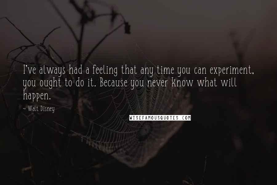 Walt Disney Quotes: I've always had a feeling that any time you can experiment, you ought to do it. Because you never know what will happen.