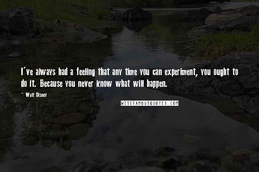 Walt Disney Quotes: I've always had a feeling that any time you can experiment, you ought to do it. Because you never know what will happen.