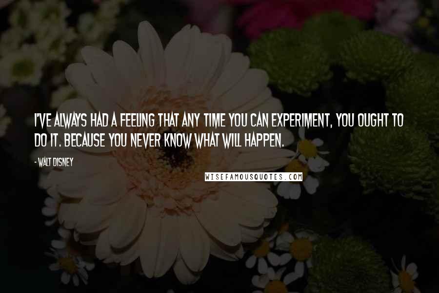Walt Disney Quotes: I've always had a feeling that any time you can experiment, you ought to do it. Because you never know what will happen.