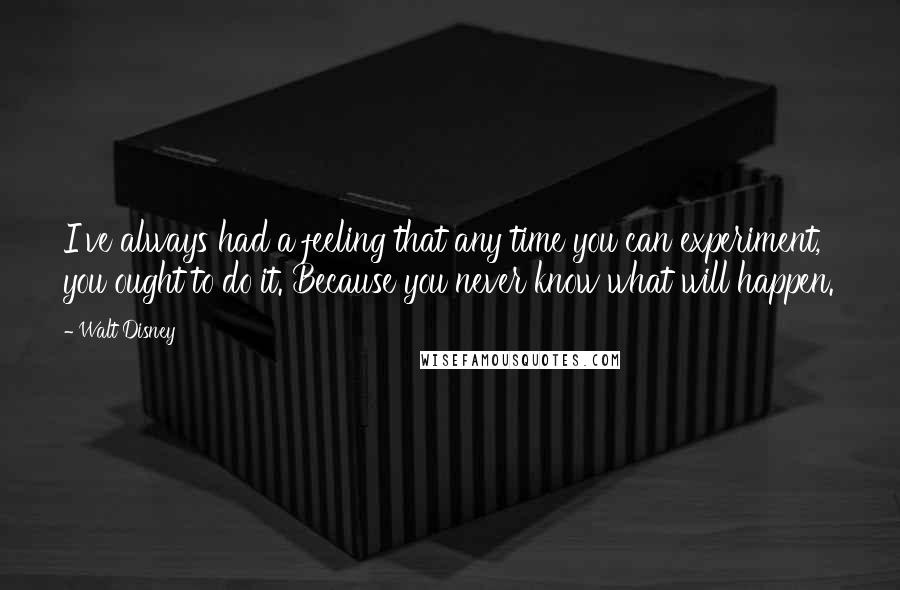 Walt Disney Quotes: I've always had a feeling that any time you can experiment, you ought to do it. Because you never know what will happen.