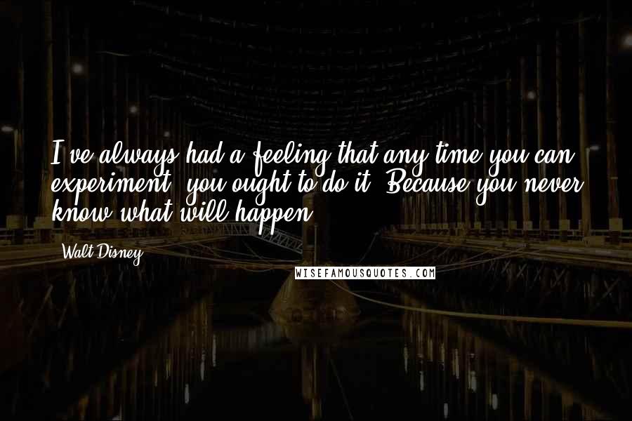 Walt Disney Quotes: I've always had a feeling that any time you can experiment, you ought to do it. Because you never know what will happen.