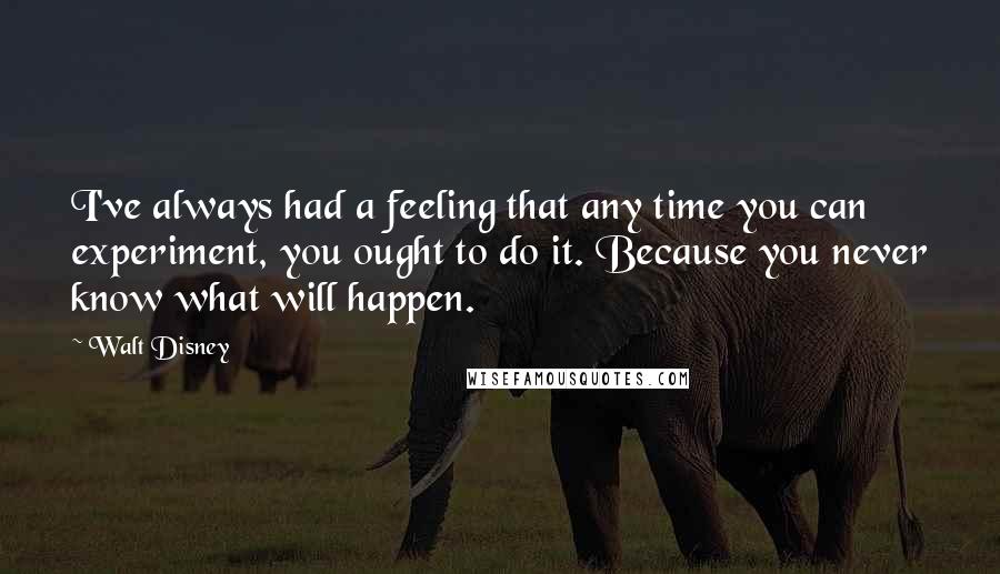 Walt Disney Quotes: I've always had a feeling that any time you can experiment, you ought to do it. Because you never know what will happen.