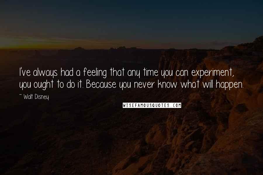 Walt Disney Quotes: I've always had a feeling that any time you can experiment, you ought to do it. Because you never know what will happen.