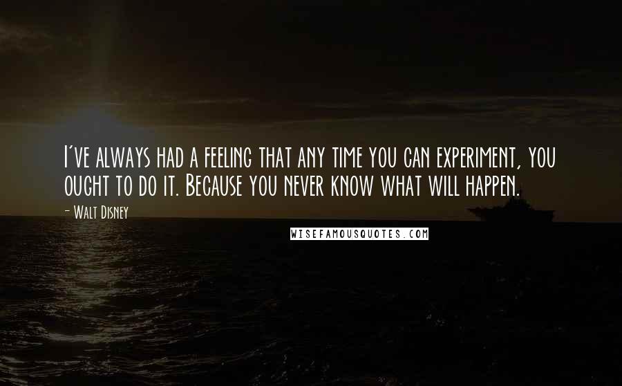 Walt Disney Quotes: I've always had a feeling that any time you can experiment, you ought to do it. Because you never know what will happen.