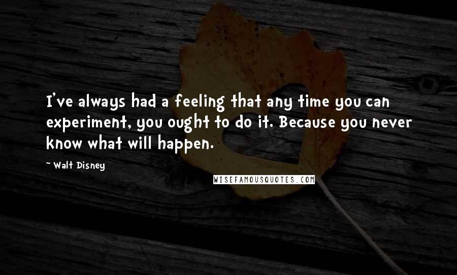 Walt Disney Quotes: I've always had a feeling that any time you can experiment, you ought to do it. Because you never know what will happen.