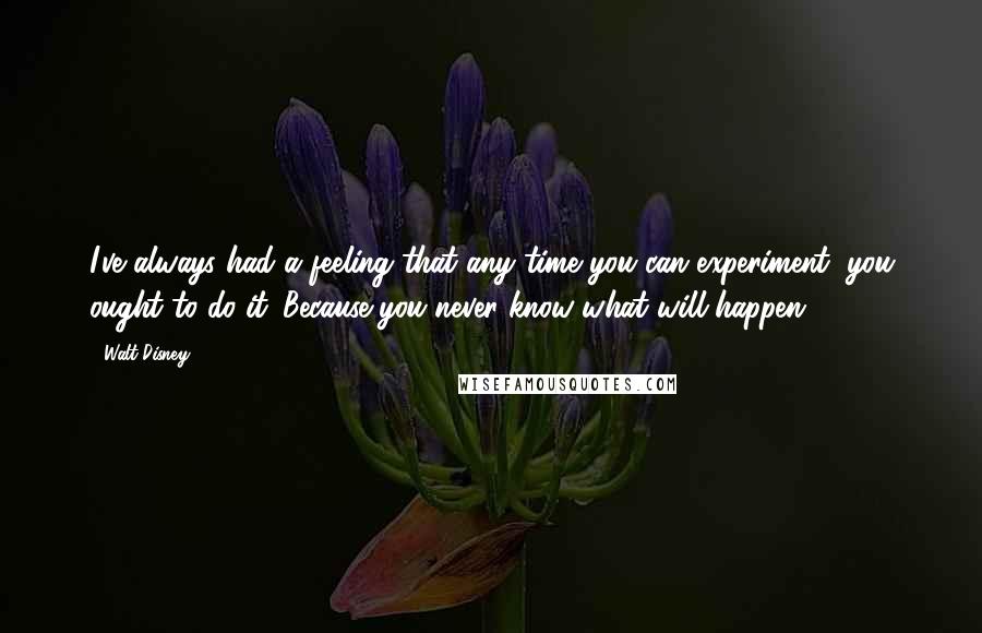 Walt Disney Quotes: I've always had a feeling that any time you can experiment, you ought to do it. Because you never know what will happen.