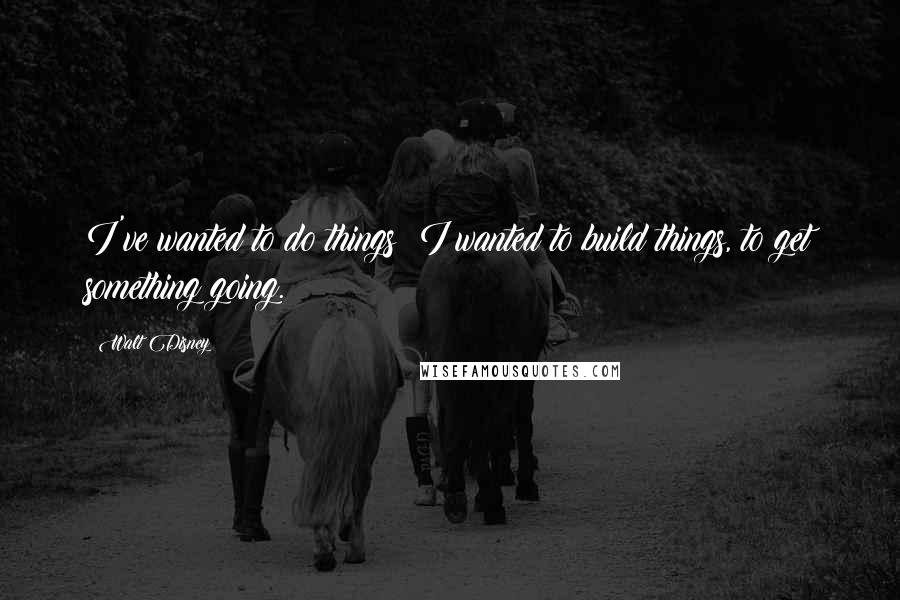Walt Disney Quotes: I've wanted to do things; I wanted to build things, to get something going.
