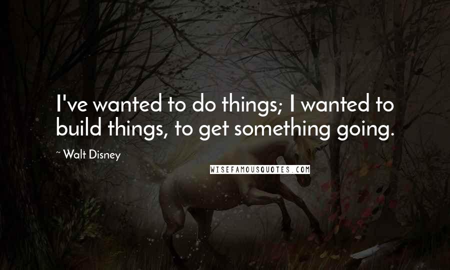 Walt Disney Quotes: I've wanted to do things; I wanted to build things, to get something going.