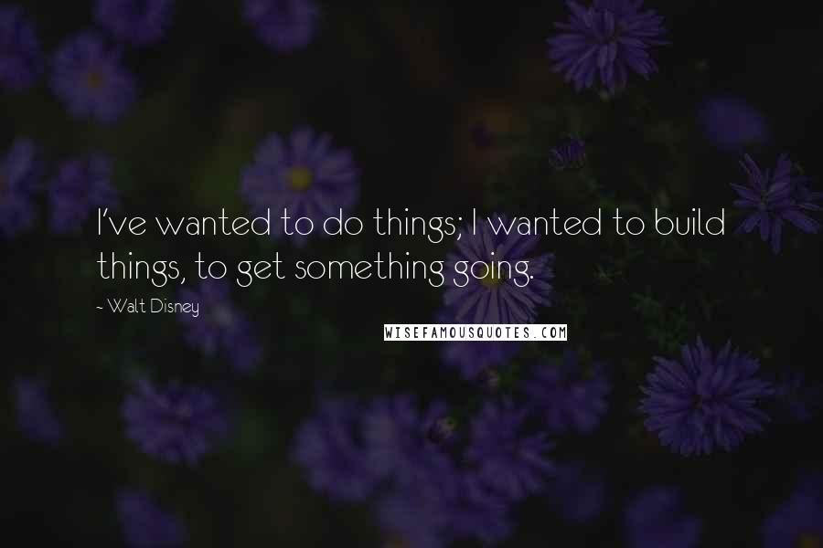 Walt Disney Quotes: I've wanted to do things; I wanted to build things, to get something going.