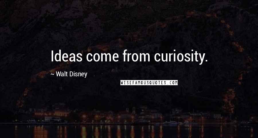 Walt Disney Quotes: Ideas come from curiosity.