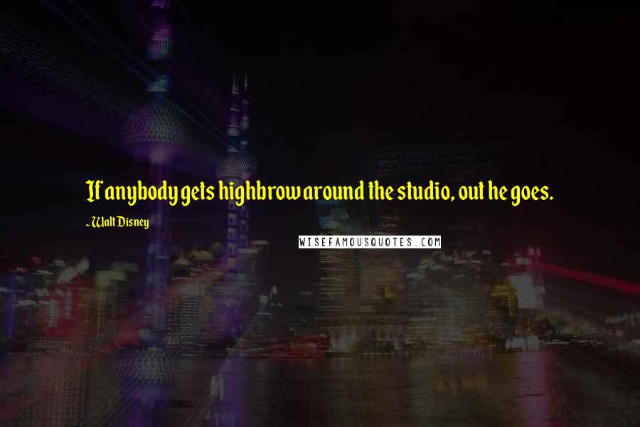 Walt Disney Quotes: If anybody gets highbrow around the studio, out he goes.