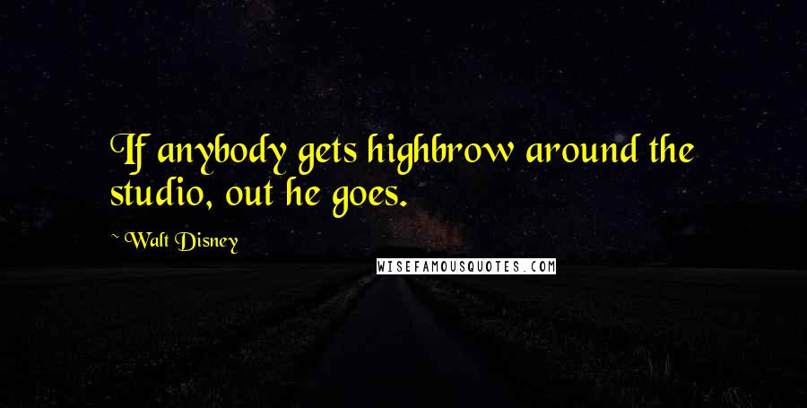 Walt Disney Quotes: If anybody gets highbrow around the studio, out he goes.