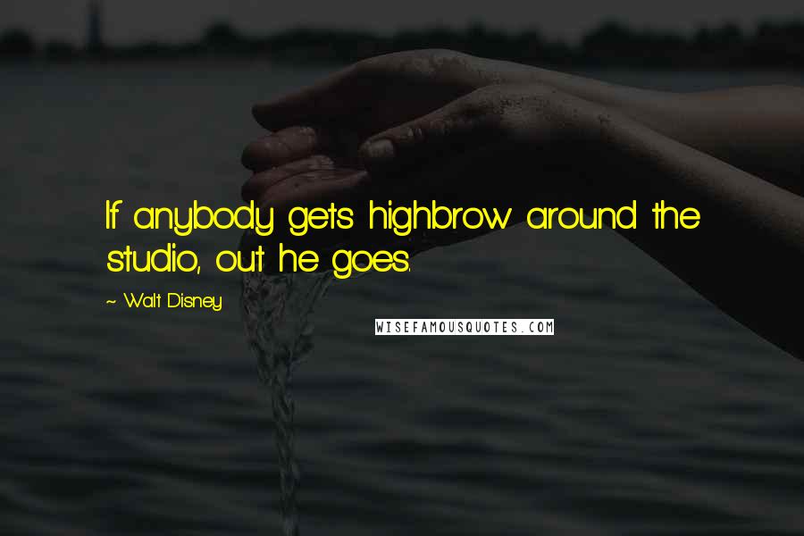 Walt Disney Quotes: If anybody gets highbrow around the studio, out he goes.