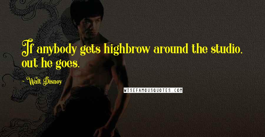 Walt Disney Quotes: If anybody gets highbrow around the studio, out he goes.