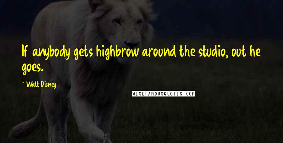 Walt Disney Quotes: If anybody gets highbrow around the studio, out he goes.