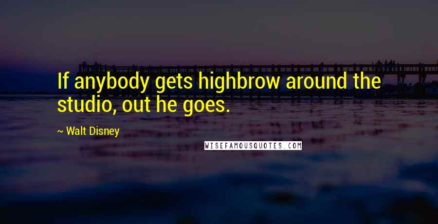 Walt Disney Quotes: If anybody gets highbrow around the studio, out he goes.