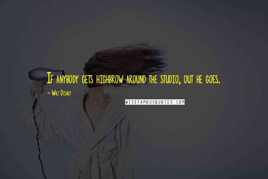 Walt Disney Quotes: If anybody gets highbrow around the studio, out he goes.