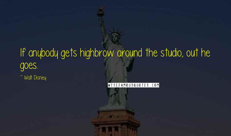 Walt Disney Quotes: If anybody gets highbrow around the studio, out he goes.