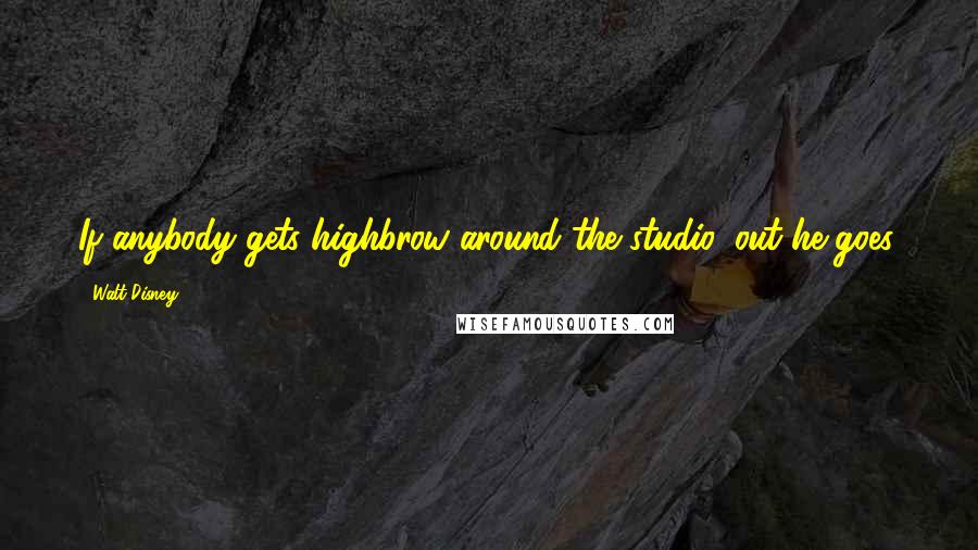 Walt Disney Quotes: If anybody gets highbrow around the studio, out he goes.