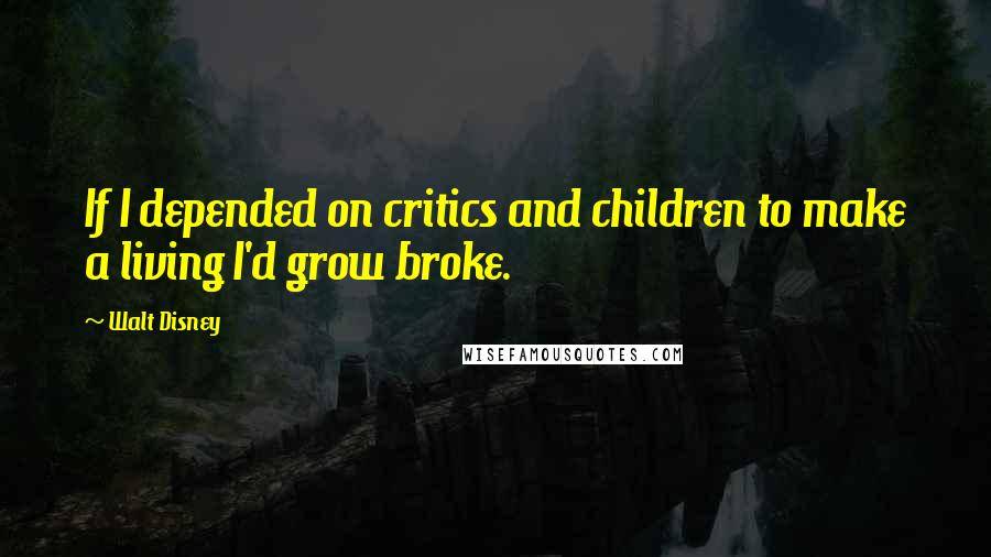 Walt Disney Quotes: If I depended on critics and children to make a living I'd grow broke.