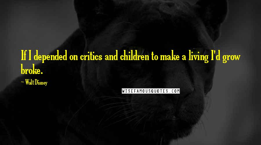 Walt Disney Quotes: If I depended on critics and children to make a living I'd grow broke.