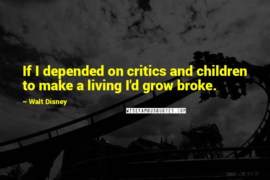 Walt Disney Quotes: If I depended on critics and children to make a living I'd grow broke.