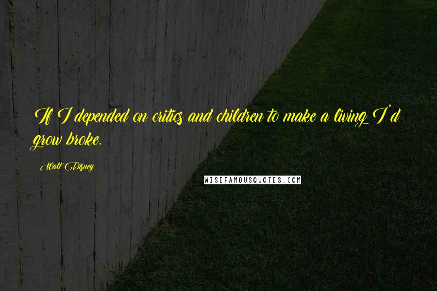 Walt Disney Quotes: If I depended on critics and children to make a living I'd grow broke.