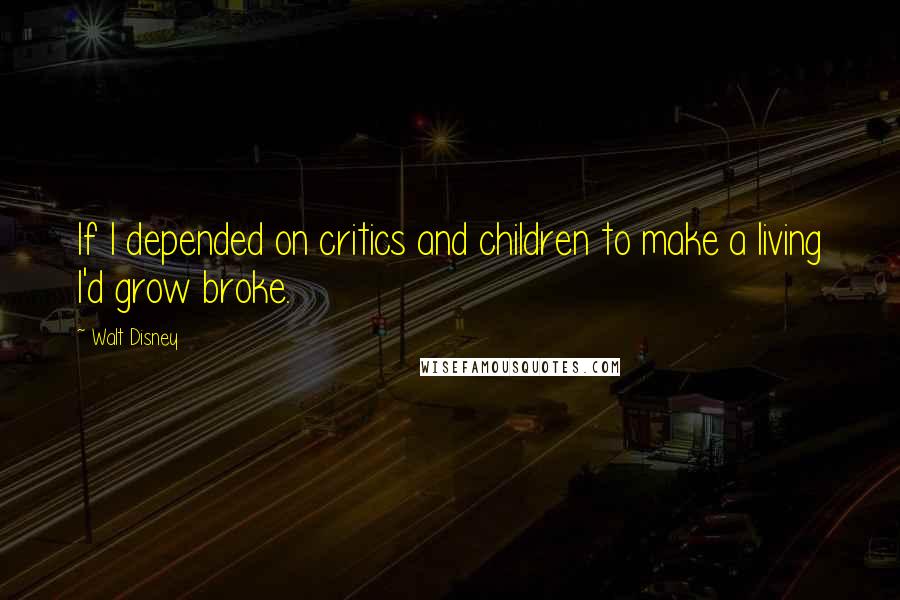 Walt Disney Quotes: If I depended on critics and children to make a living I'd grow broke.