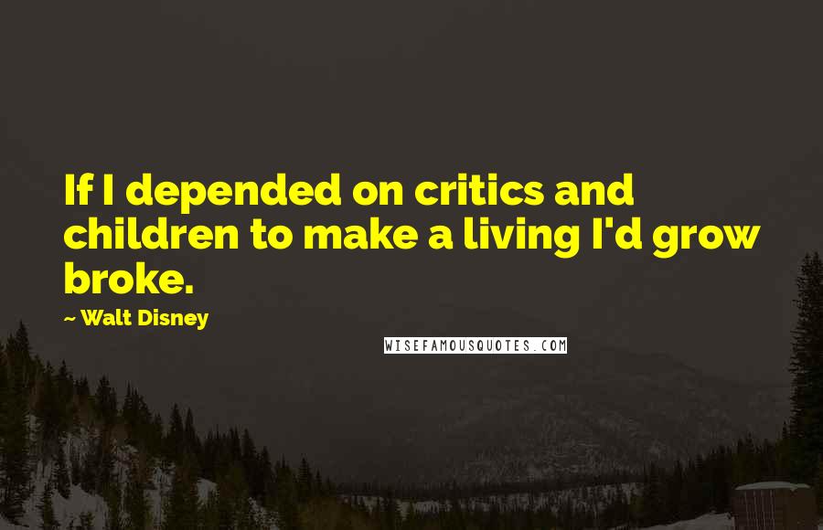 Walt Disney Quotes: If I depended on critics and children to make a living I'd grow broke.