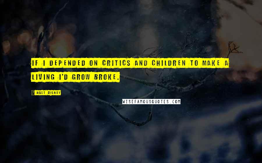 Walt Disney Quotes: If I depended on critics and children to make a living I'd grow broke.